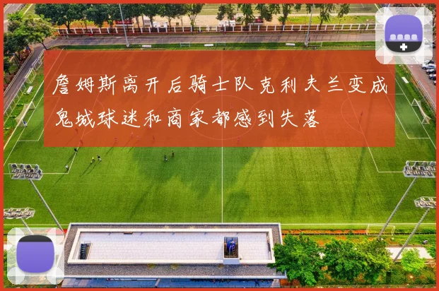 詹姆斯离开后骑士队克利夫兰变成鬼城球迷和商家都感到失落