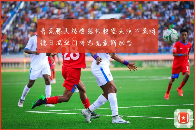 普莱滕贝格透露弗赖堡关注不莱梅德日混血门将巴克豪斯动态