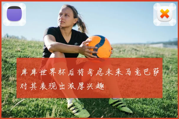 库库世界杯后将考虑未来马竞巴萨对其表现出浓厚兴趣