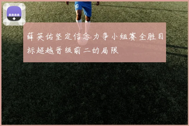 薛英佑坚定信念力争小组赛全胜目标超越晋级前二的局限
