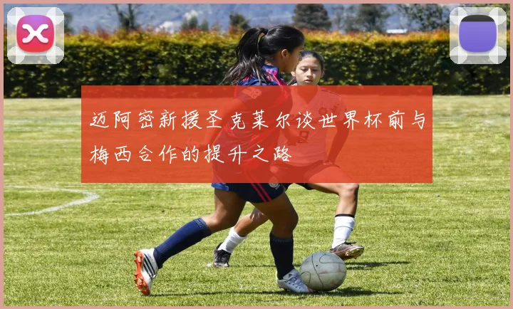迈阿密新援圣克莱尔谈世界杯前与梅西合作的提升之路