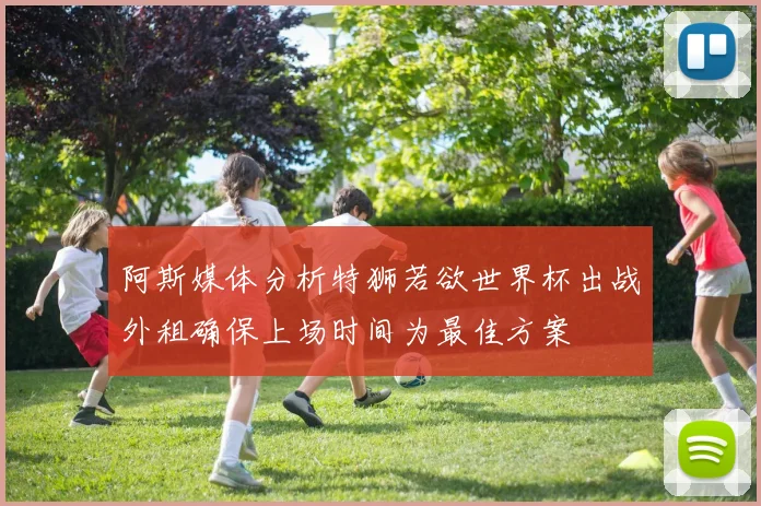 阿斯媒体分析特狮若欲世界杯出战外租确保上场时间为最佳方案