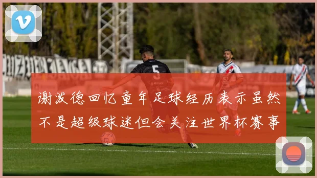谢泼德回忆童年足球经历表示虽然不是超级球迷但会关注世界杯赛事