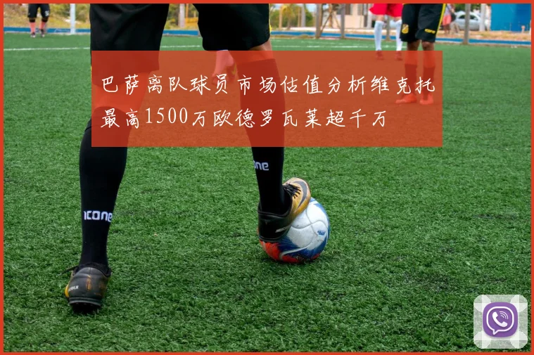 巴萨离队球员市场估值分析维克托最高1500万欧德罗瓦莱超千万