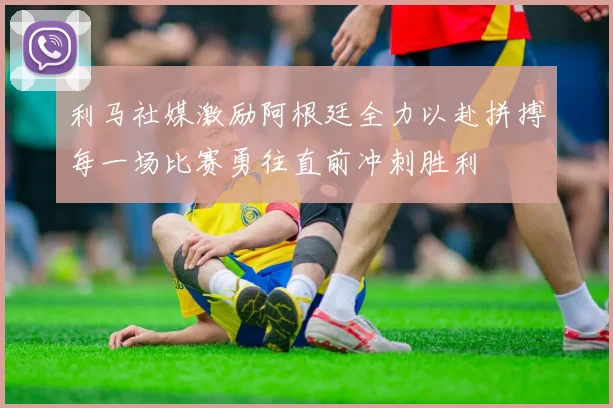 利马社媒激励阿根廷全力以赴拼搏每一场比赛勇往直前冲刺胜利