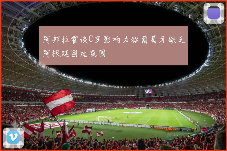 阿邦拉霍谈C罗影响力称葡萄牙缺乏阿根廷团结氛围