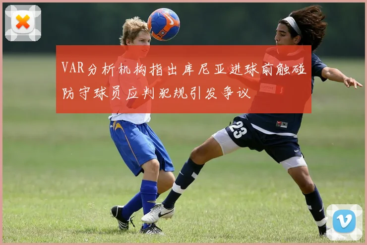 VAR分析机构指出库尼亚进球前触碰防守球员应判犯规引发争议