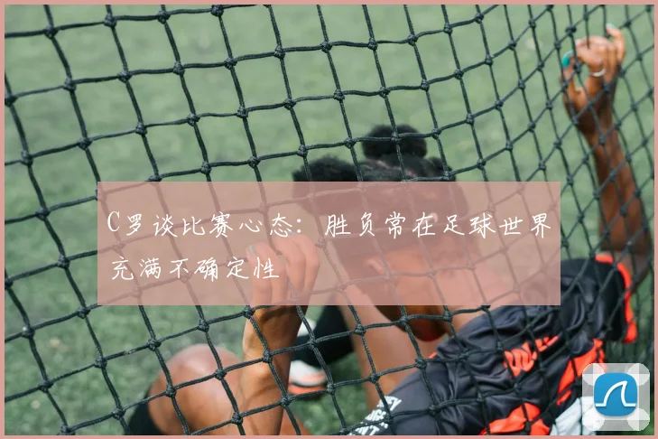 C罗谈比赛心态：胜负常在足球世界充满不确定性