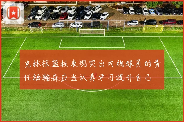 克林根篮板表现突出内线球员的责任杨瀚森应当认真学习提升自己