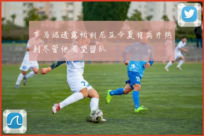 罗马诺透露帕利尼亚今夏将离开热刺尽管他渴望留队