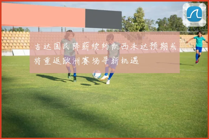 吉达国民降薪续约凯西未达预期或将重返欧洲赛场寻新机遇