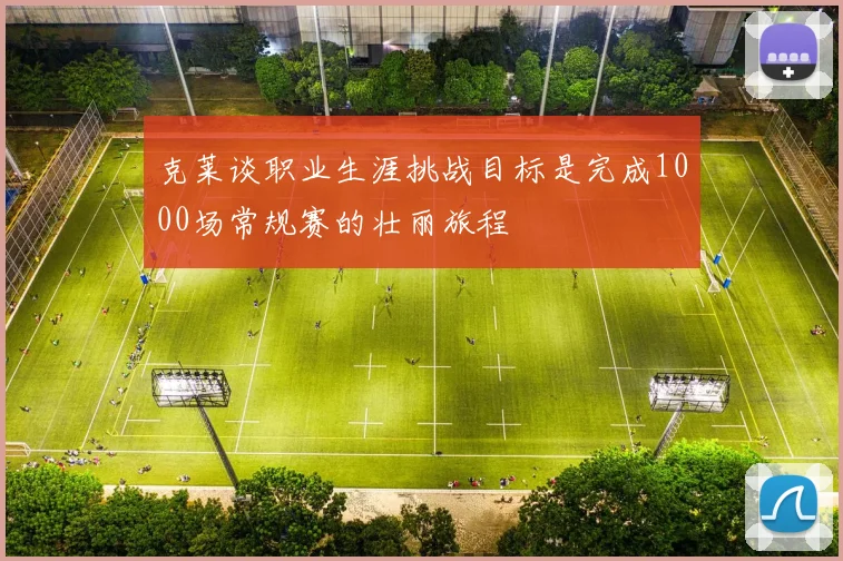 克莱谈职业生涯挑战目标是完成1000场常规赛的壮丽旅程