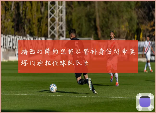 梅西对阵约旦将以替补身份待命奥塔门迪担任球队队长