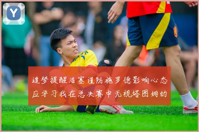 追梦提醒活塞谨防施罗德影响心态应学习我在总决赛中无视塔图姆的策略