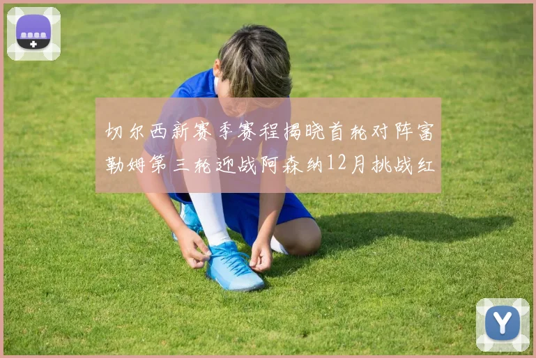 切尔西新赛季赛程揭晓首轮对阵富勒姆第三轮迎战阿森纳12月挑战红军和蓝月亮