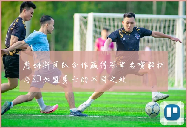 詹姆斯团队合作赢得冠军名嘴解析与KD加盟勇士的不同之处