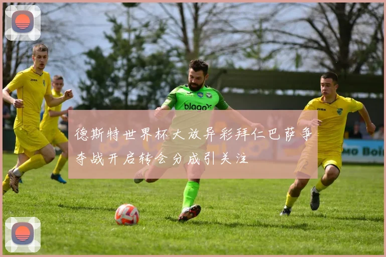 德斯特世界杯大放异彩拜仁巴萨争夺战开启转会分成引关注