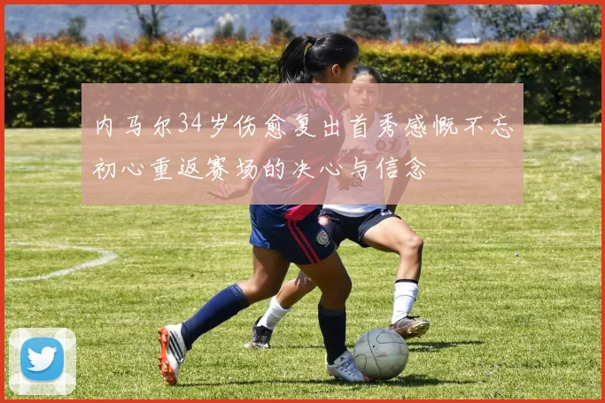 内马尔34岁伤愈复出首秀感慨不忘初心重返赛场的决心与信念