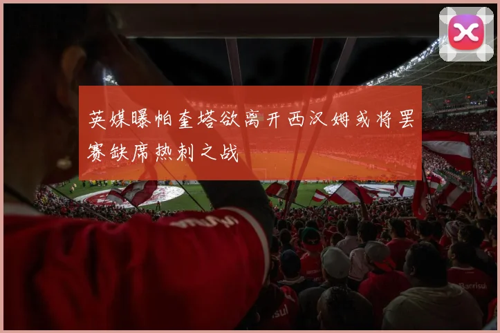 英媒曝帕奎塔欲离开西汉姆或将罢赛缺席热刺之战