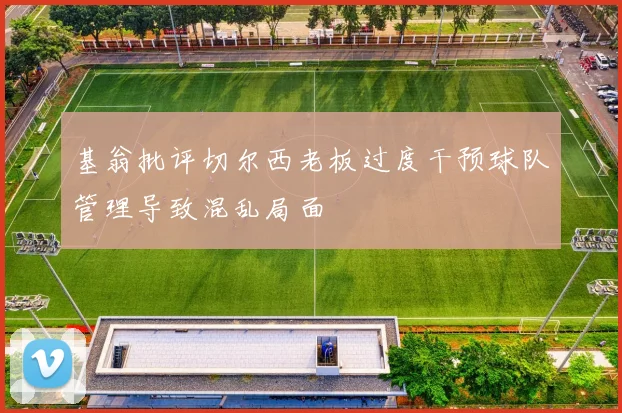 基翁批评切尔西老板过度干预球队管理导致混乱局面