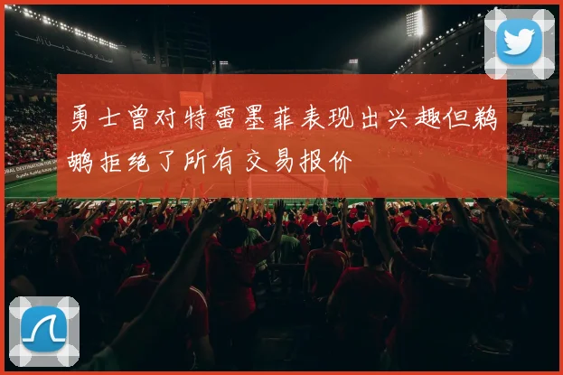 勇士曾对特雷墨菲表现出兴趣但鹈鹕拒绝了所有交易报价