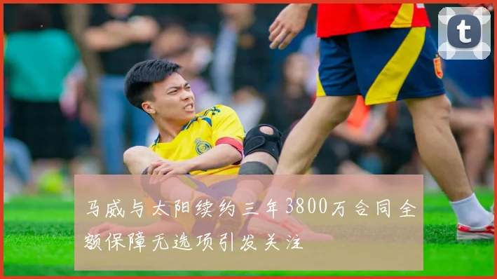 马威与太阳续约三年3800万合同全额保障无选项引发关注