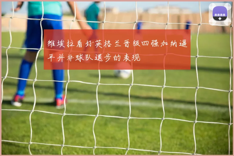 维埃拉看好英格兰晋级四强加纳逼平并非球队退步的表现