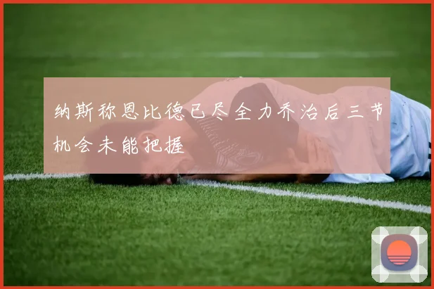 纳斯称恩比德已尽全力乔治后三节机会未能把握