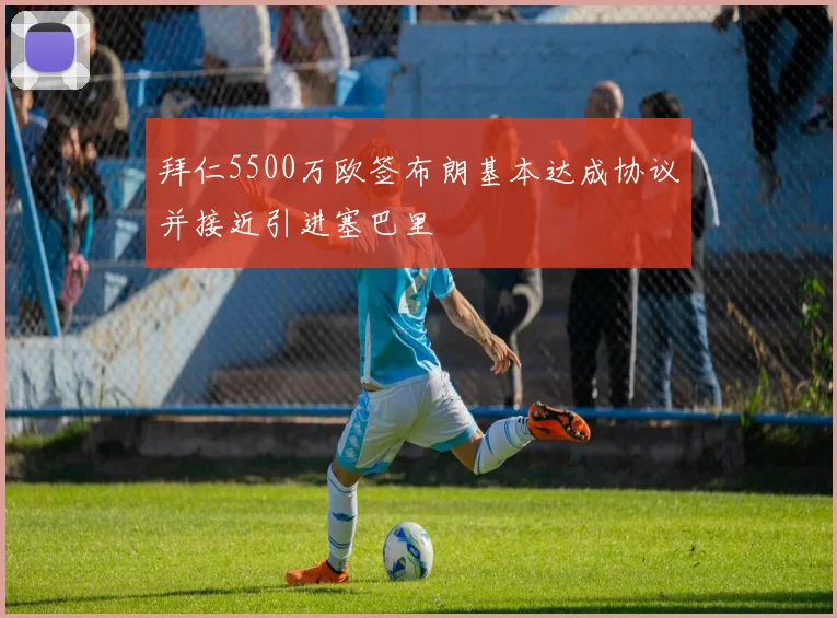 拜仁5500万欧签布朗基本达成协议并接近引进塞巴里